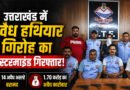 उत्तराखंड में अवैध हथियारों के बड़े नेटवर्क का खुलासा, मास्टरमाइंड गिरफ्तार; 14 असलहे बरामद, 1.70 करोड़ का कारोबार