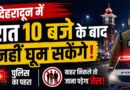 देहरादून में रात 10 बजे के बाद सख्ती! सड़कों पर पुलिस का पहरा, बेवजह बाहर निकले तो होगी कार्रवाई